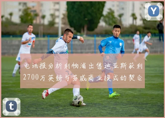 电讯报分析利物浦出售迪亚斯获利2700万英镑与芬威商业模式的契合