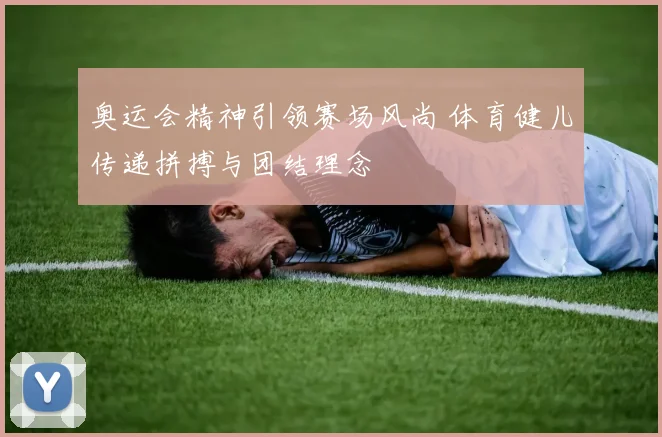 奥运会精神引领赛场风尚 体育健儿传递拼搏与团结理念