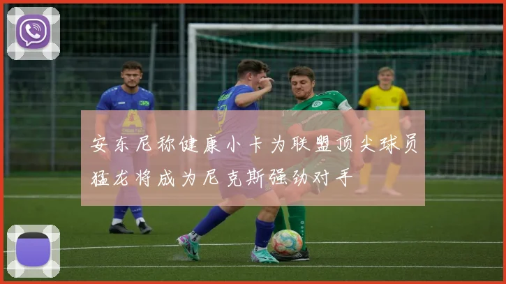 安东尼称健康小卡为联盟顶尖球员猛龙将成为尼克斯强劲对手