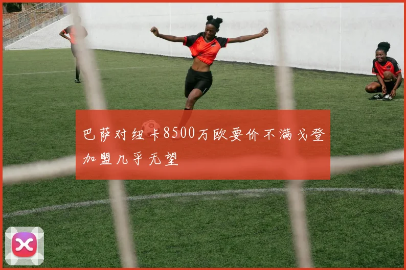巴萨对纽卡8500万欧要价不满戈登加盟几乎无望